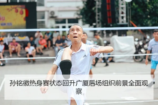 孙铭徽热身赛状态回升广厦后场组织前景全面观察